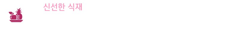 신선한 식재 : '맛'에 대한 기본적인 것은 식재료부터 시작 됩니다. 좋은 식재료만을 수급하는 현대그린푸드의 최장점을 이용하여 아르드셰프의 맛을 한 층 더 끌어 올립니다.