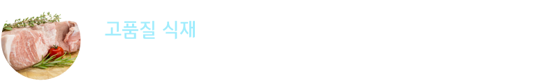 고품질 식재 : 식재의 수확부터 입고까지 '깐깐하게' 체크된 엄선된 프리미엄 식재를 통하여 최상의 맛을 선보 입니다.